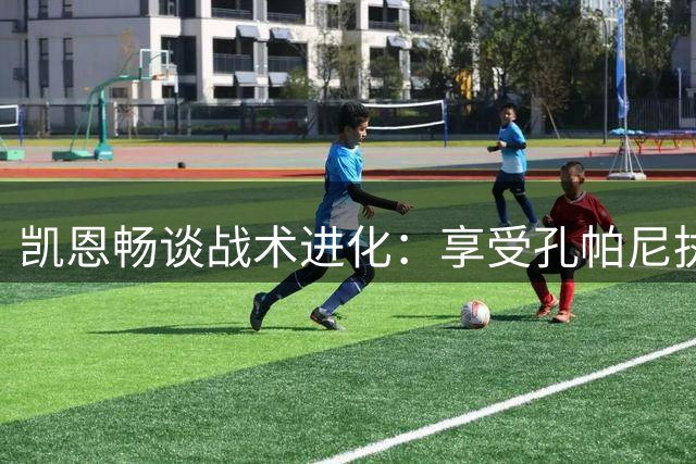 凯恩畅谈战术进化：享受孔帕尼执教下的全新角色