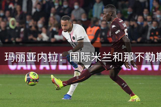 玛丽亚内拉：国际米兰和那不勒斯之间的差距并没有进一步拉大